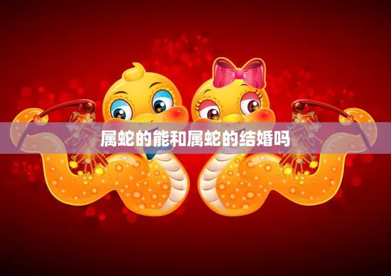 属蛇的能和属蛇的结婚吗(解析属相相同的婚姻是否可行)