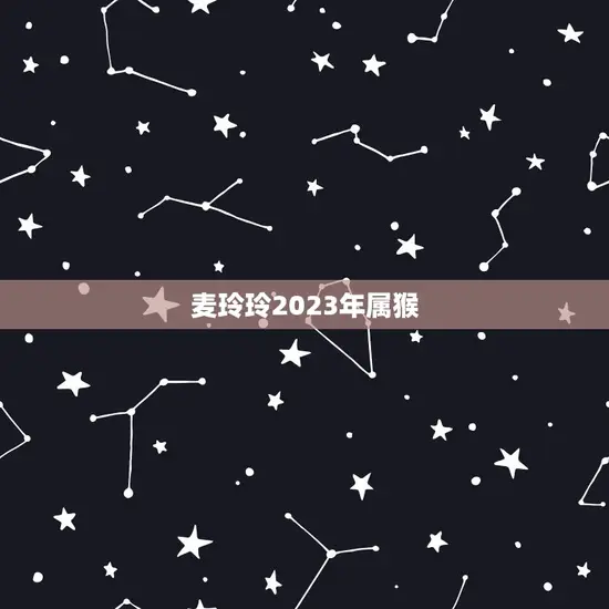 麦玲玲2023年属猴(猴年大吉麦玲玲迎来新机遇)