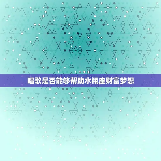 水瓶座唱歌会暴富吗知乎(介绍唱歌能否成为水瓶座的致富之路)