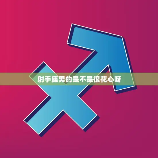 射手座男的是不是很花心呀(揭秘射手座男的真实面貌)