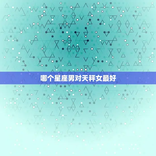 哪个星座男对天秤女(星座配对介绍)