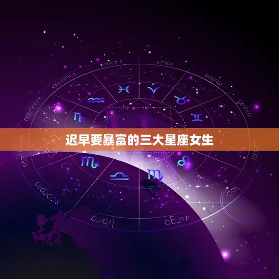 迟早要暴富的三大星座女生(揭秘她们的财富密码)