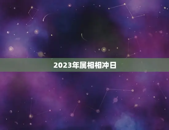 2023年属相相冲日(属相相冲你的运势如何)