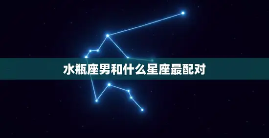 水瓶座男和什么星座最配对(完美星座组合揭秘)