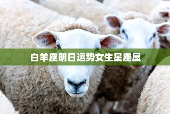 白羊座明日运势女生星座屋(热情洋溢的一天)