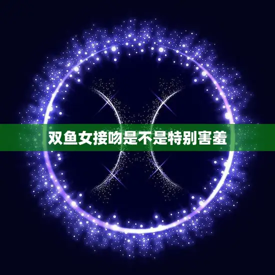 双鱼女接吻是不是特别害羞(揭秘星座恋爱中的秘密)