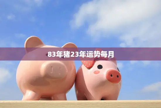 83年猪23年运势每月(详解财运亨情顺利)