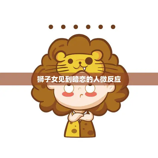 狮子女见到暗恋的人微反应(如何看懂狮子女的心思)
