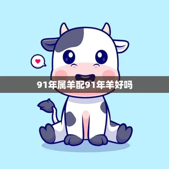 91年属羊配91年羊好吗(同年属羊的恋爱观与婚姻观)