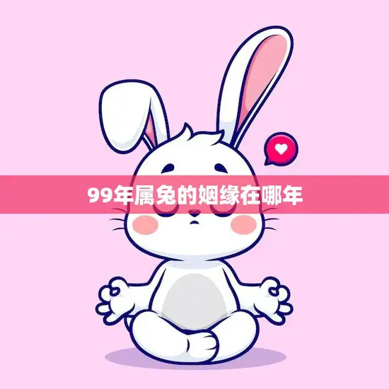99年属兔的姻缘在哪年(寻找爱情的最佳时机)