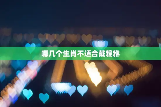 哪几个生肖不适合戴貔貅(禁忌揭秘)