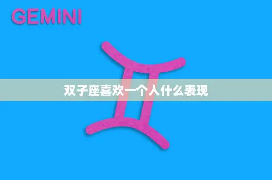 双子座喜欢一个人什么表现(如何看出双子座暗恋你)