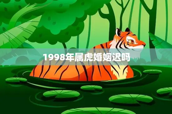 1998年属虎婚姻迟吗(解析婚姻运势不宜急躁耐心等待幸福来临)
