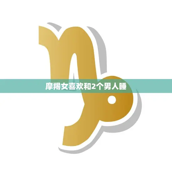 摩羯女喜欢和2个男人睡(真相大揭秘)