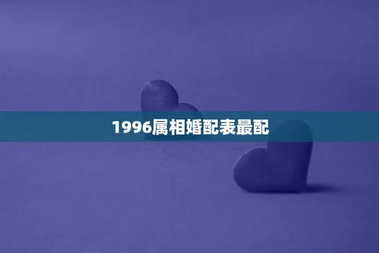 1996属相婚配表最配(十二生肖配对大揭秘)
