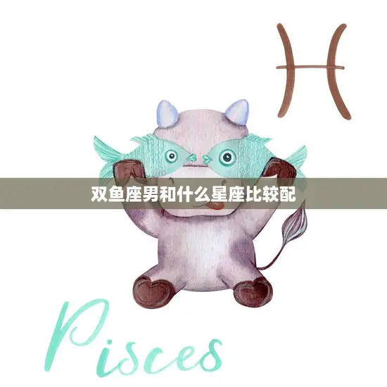 双鱼座男和什么星座比较配(完美星座组合大揭秘)