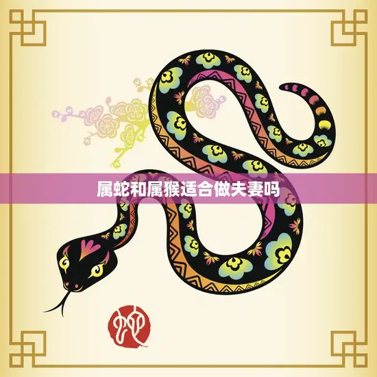 属蛇和属猴适合做夫妻吗(探究星座配对的真相)