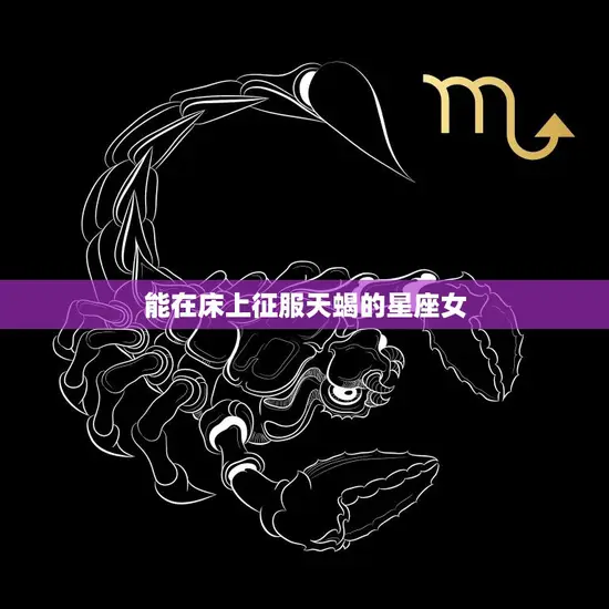 能在床上征服天蝎的星座女(如何成为性感的女神)