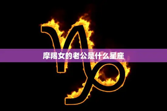 摩羯女的老公是什么星座(揭秘最佳星座匹配)