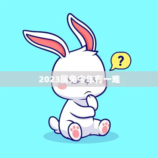 2023属兔今年有一难(兔年运势不佳需谨慎应对)