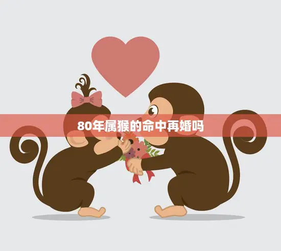 80年属猴的命中再婚吗(再婚前必须了解的事项)