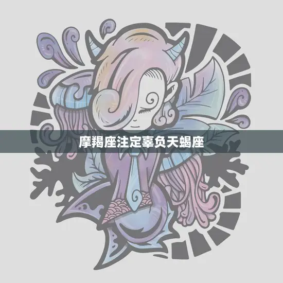 摩羯座注定辜负天蝎座(星座配对中的悲情故事)
