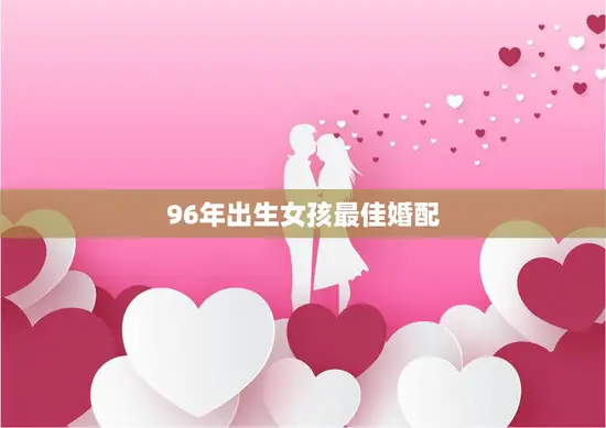 96年出生女孩最佳婚配(寻找完美伴侣年龄、性格、家庭背景都要匹配)