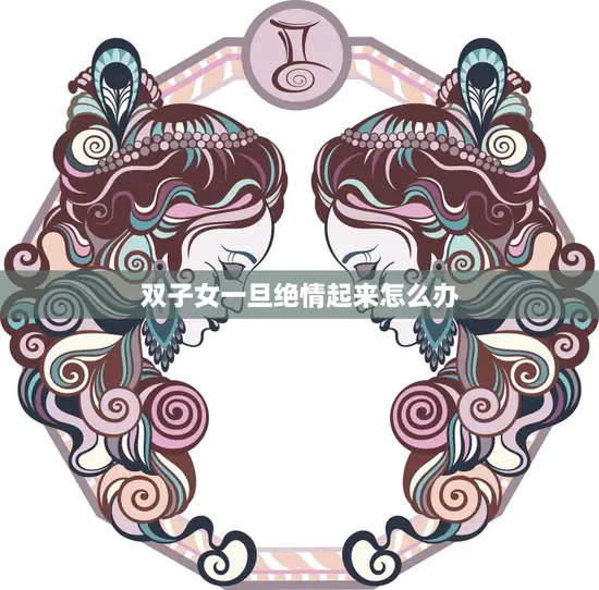 双子女一旦绝情起来怎么办(如何应对双子座女生的情感变化)