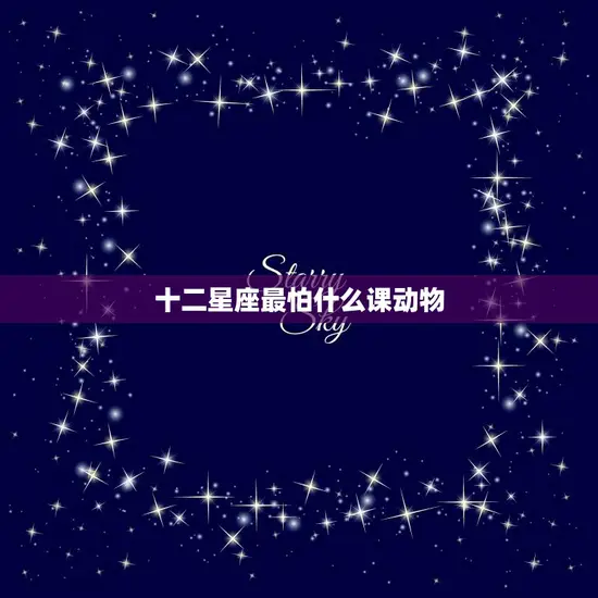 十二星座最怕什么课动物(星座大揭秘哪些星座最怕动物课)