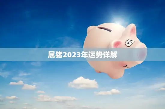 属猪2023年运势详解(猪年大吉财运亨通)