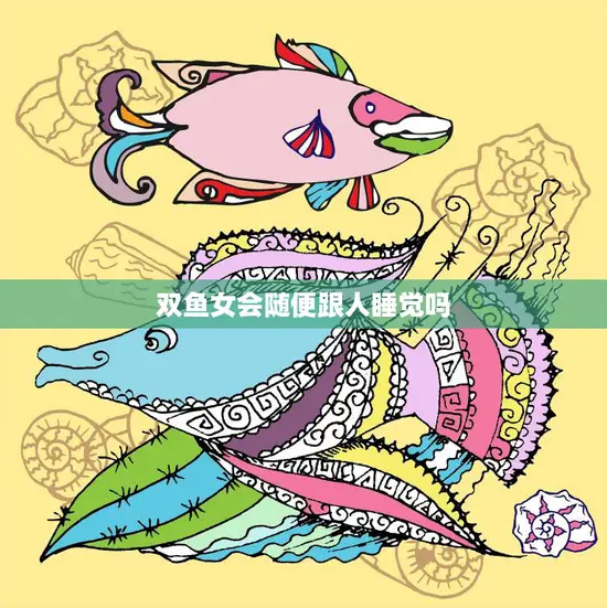 双鱼女会随便跟人睡觉吗(真相揭秘星座并不能决定一切)
