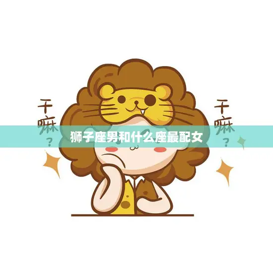 狮子座男和什么座最配女(星座配对大揭秘)