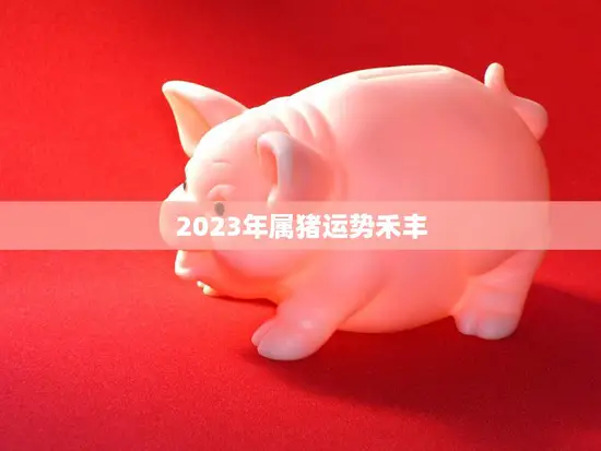 2023年属猪运势禾丰(猪年大吉福运亨通)
