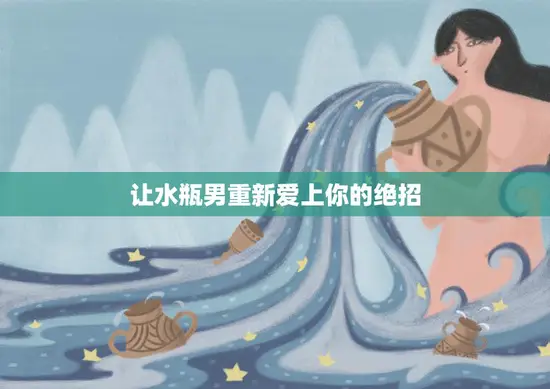 让水瓶男重新爱上你的绝招(如何挽回失去的爱情)