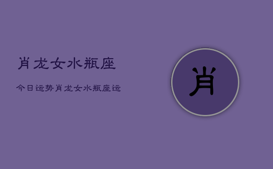 肖龙女水瓶座今日运势，肖龙女水瓶座运势今日