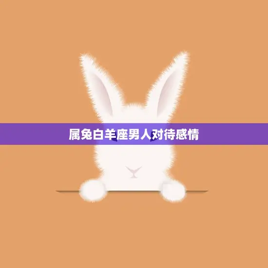 属兔白羊座男人对待感情(如何表现真心)