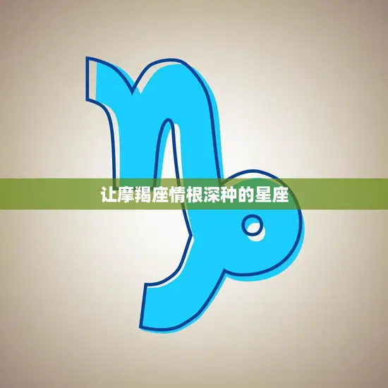 让摩羯座情根深种的星座(哪些)