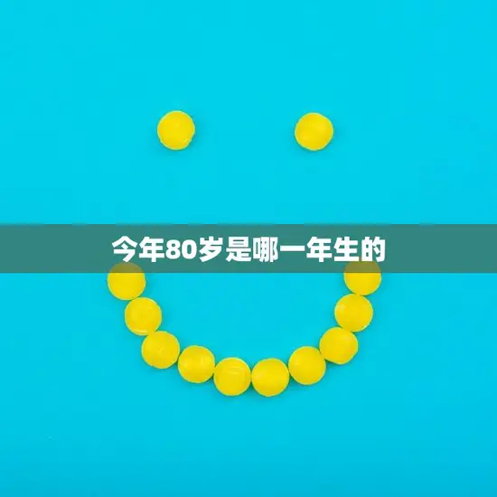 今年80岁是哪一年生的(如何计算出这个年份)
