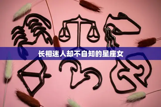 长相迷人却不自知的星座女(如何提高自我认知)