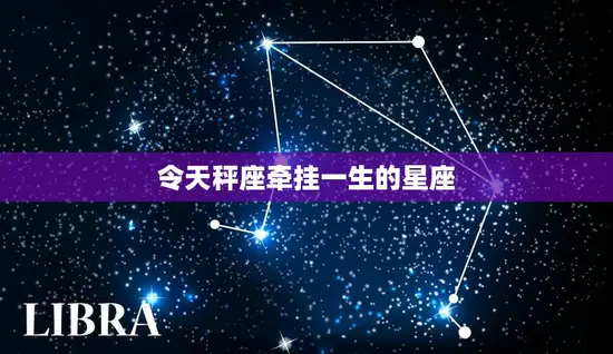 令天秤座牵挂一生的星座(谁是你的真命)