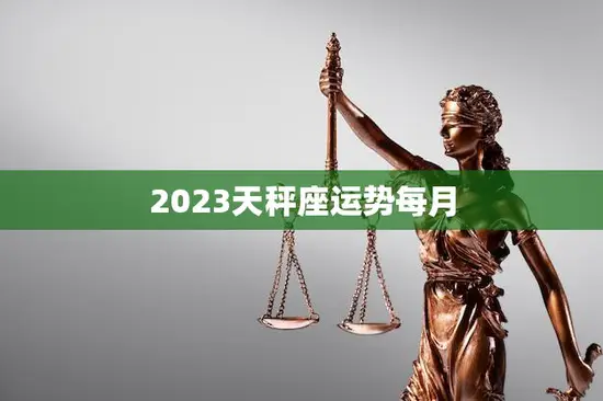 2023天秤座运势每月(十二星座中最美好的一年)