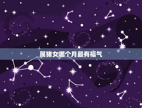 属猪女哪个月最有福气(介绍猪年生肖属相女命月份)