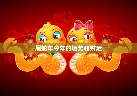 属蛇年今年的运势和财运(如何把握机遇)
