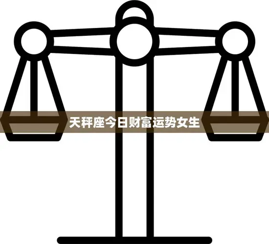 天秤座今日财富运势女生(财运亨通财源滚滚来)