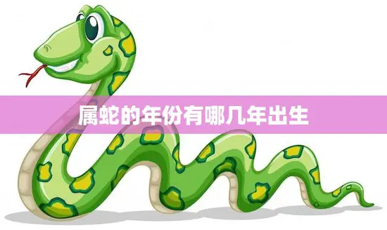 属蛇的年份有哪几年出生(你是否是其中之一)