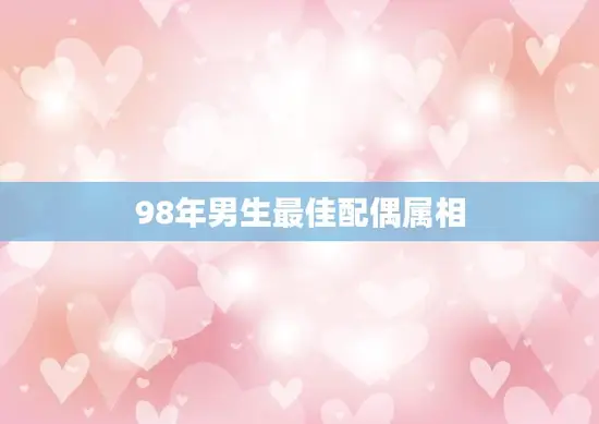 98年男生最佳配偶属相(揭秘哪些属相最适合)