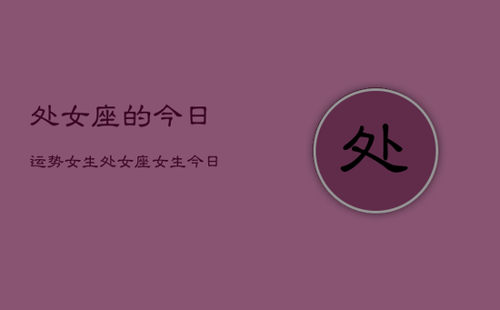 处女座的今日运势女生,处女座女生今日运势 处女座的今日运势女生,处女座女生今日运势