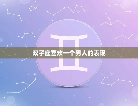 双子座喜欢一个男人的表现(如何看出TA的心思)