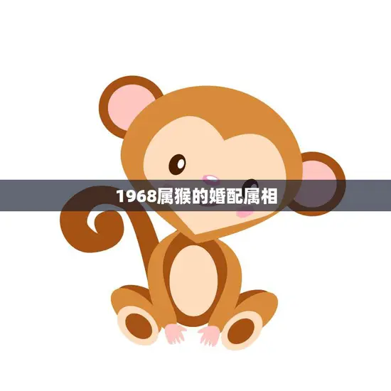 1968属猴的婚配属相(如何选择最佳配偶)