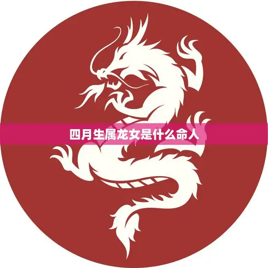 四月生属龙女是什么命人(探秘性格特点与运势分析)